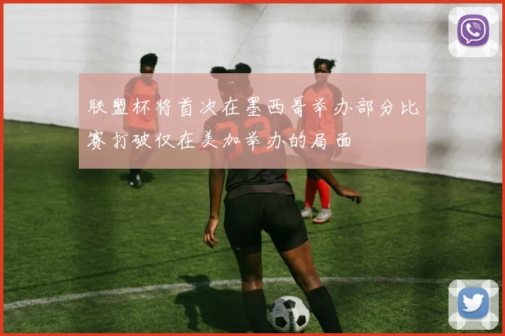 联盟杯将首次在墨西哥举办部分比赛打破仅在美加举办的局面