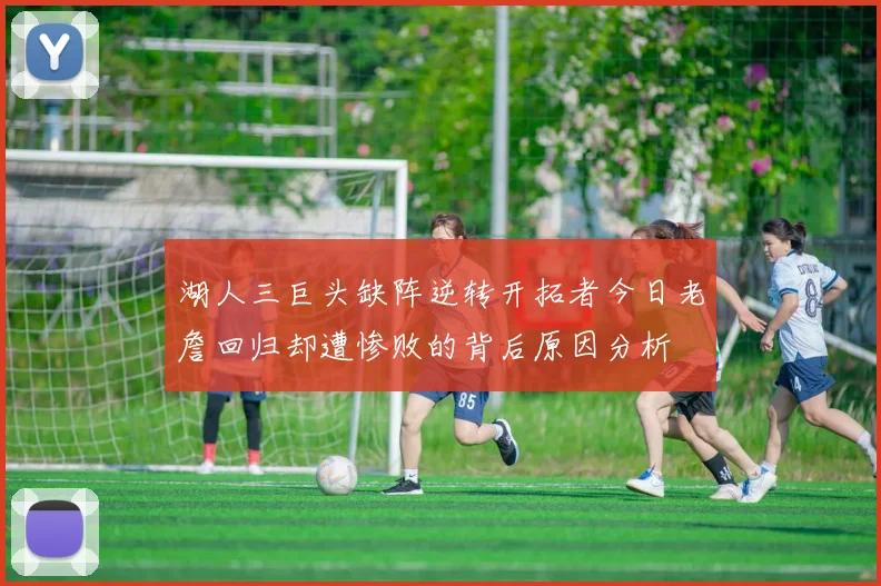 湖人三巨头缺阵逆转开拓者今日老詹回归却遭惨败的背后原因分析