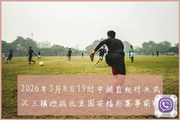 2026年3月8日19时中超首轮对决武汉三镇迎战北京国安精彩赛事前瞻