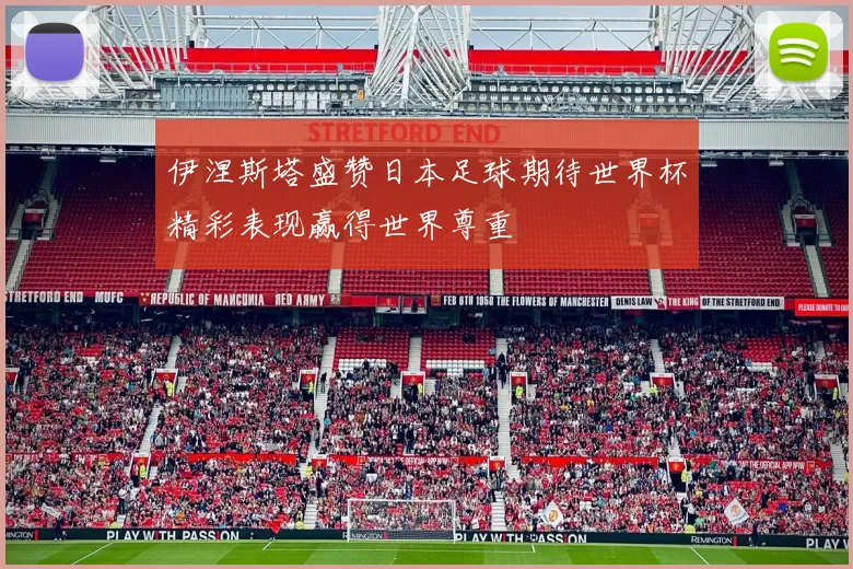 伊涅斯塔盛赞日本足球期待世界杯精彩表现赢得世界尊重