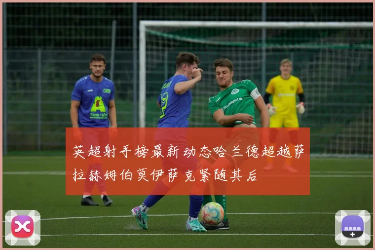英超射手榜最新动态哈兰德超越萨拉赫姆伯莫伊萨克紧随其后