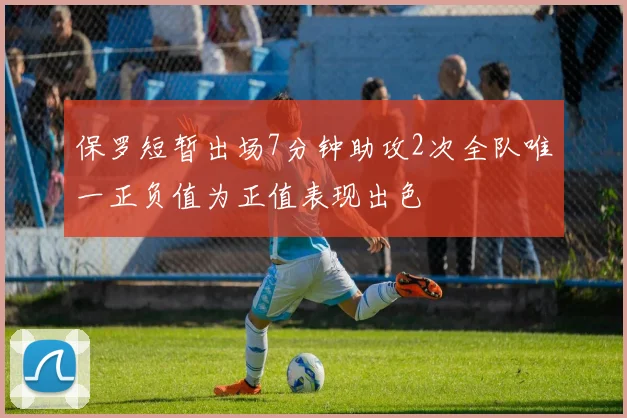 保罗短暂出场7分钟助攻2次全队唯一正负值为正值表现出色