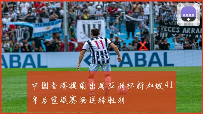 中国香港提前出局亚洲杯新加坡41年后重返赛场逆转胜利