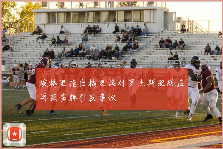 埃梅里指出梅里诺对罗杰斯犯规应再获黄牌引发争议