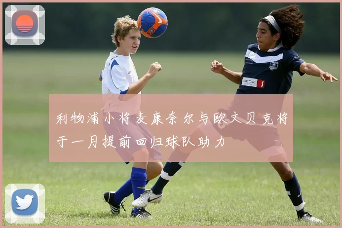 利物浦小将麦康奈尔与欧文贝克将于一月提前回归球队助力