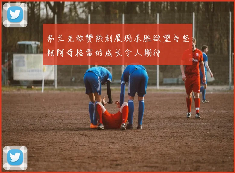 弗兰克称赞热刺展现求胜欲望与坚韧阿奇格雷的成长令人期待
