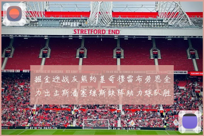 掘金迎战灰熊约基奇穆雷布劳恩全力出击斯潘塞琼斯缺阵助力球队胜算