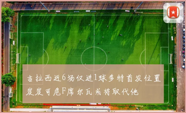 吉拉西近6场仅进1球多特首发位置岌岌可危F席尔瓦或将取代他