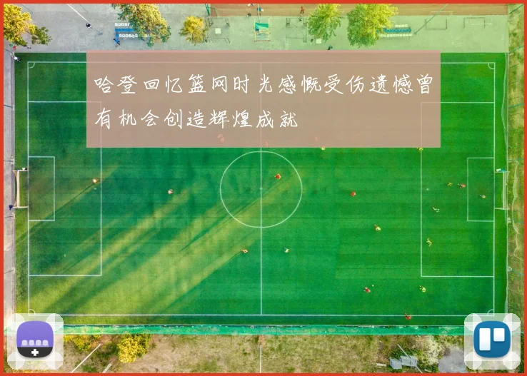 哈登回忆篮网时光感慨受伤遗憾曾有机会创造辉煌成就