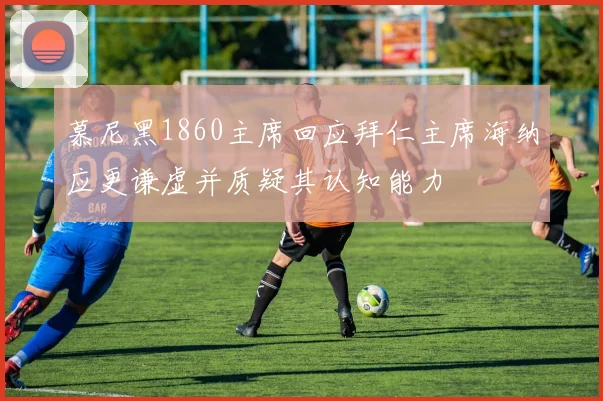 慕尼黑1860主席回应拜仁主席海纳应更谦虚并质疑其认知能力
