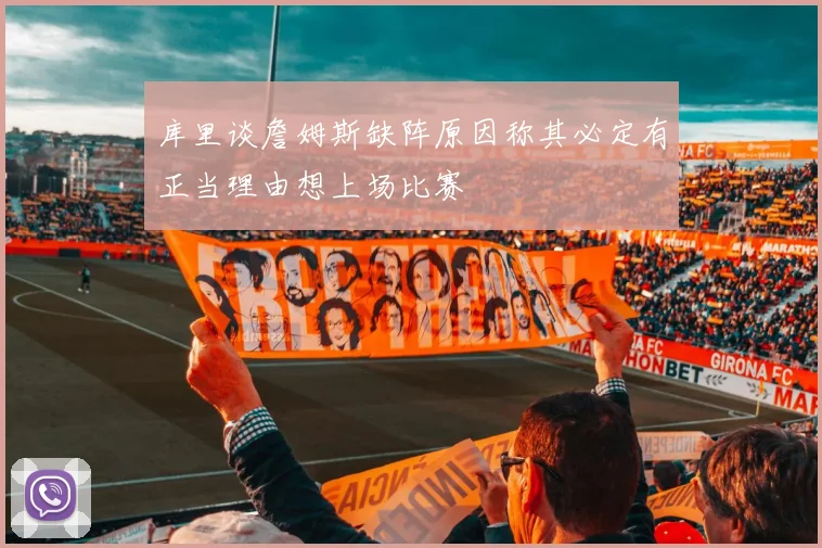 库里谈詹姆斯缺阵原因称其必定有正当理由想上场比赛