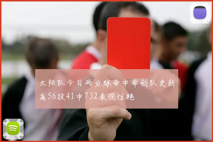 太阳队今日两分球命中率创队史新高56投41中732表现惊艳