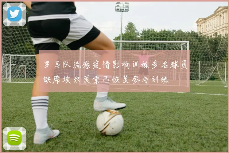 罗马队流感疫情影响训练多名球员缺席埃尔莫索已恢复参与训练