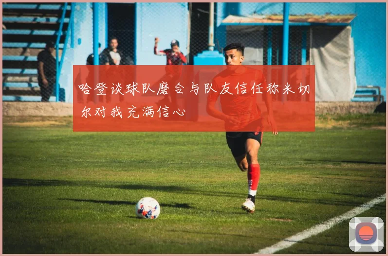 哈登谈球队磨合与队友信任称米切尔对我充满信心