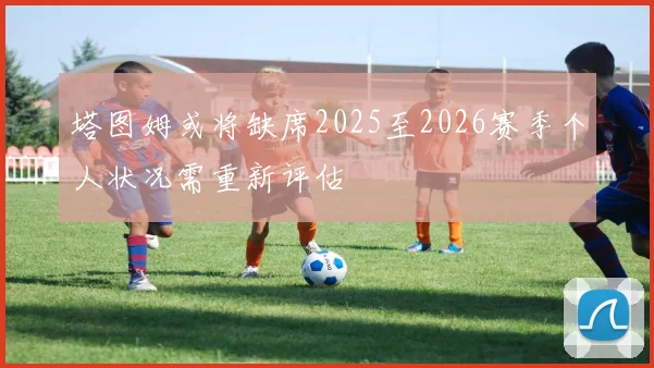 塔图姆或将缺席2025至2026赛季个人状况需重新评估
