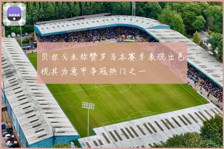 贝尔戈米称赞罗马本赛季表现出色视其为意甲争冠热门之一