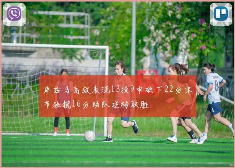 库兹马高效表现13投9中砍下22分末节独揽16分助队逆转取胜