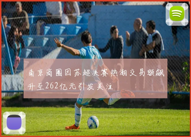 南京商圈因苏超决赛热潮交易额飙升至262亿元引发关注