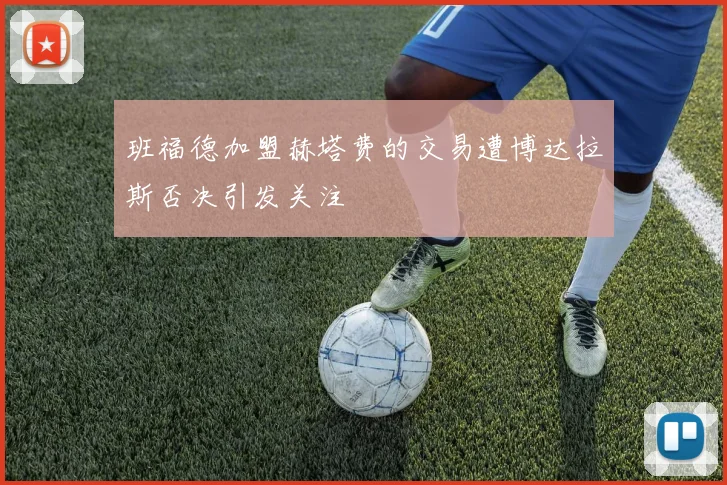 班福德加盟赫塔费的交易遭博达拉斯否决引发关注
