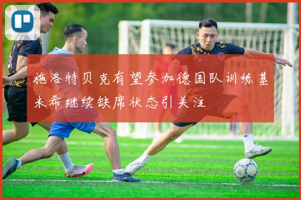 施洛特贝克有望参加德国队训练基米希继续缺席状态引关注
