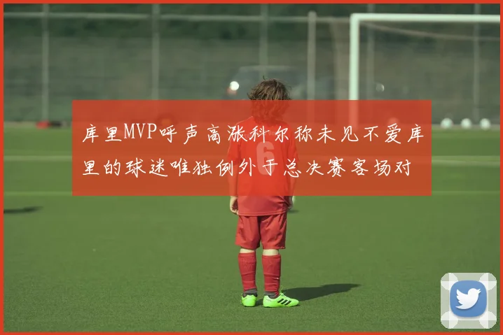 库里MVP呼声高涨科尔称未见不爱库里的球迷唯独例外于总决赛客场对阵骑士