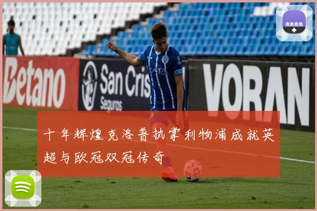 十年辉煌克洛普执掌利物浦成就英超与欧冠双冠传奇