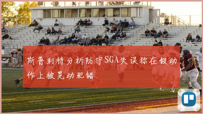 斯普利特分析防守SGA失误称在假动作上被晃动犯错