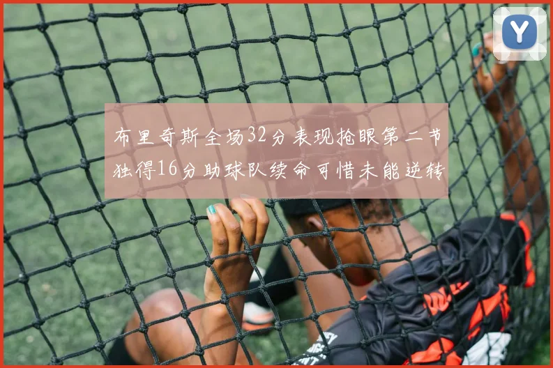 布里奇斯全场32分表现抢眼第二节独得16分助球队续命可惜未能逆转胜局