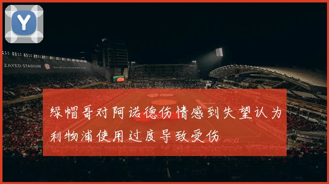 绿帽哥对阿诺德伤情感到失望认为利物浦使用过度导致受伤