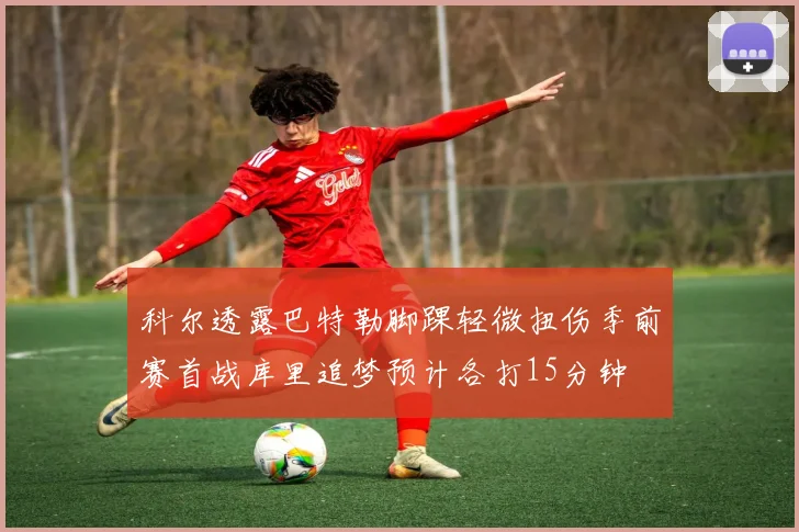 科尔透露巴特勒脚踝轻微扭伤季前赛首战库里追梦预计各打15分钟