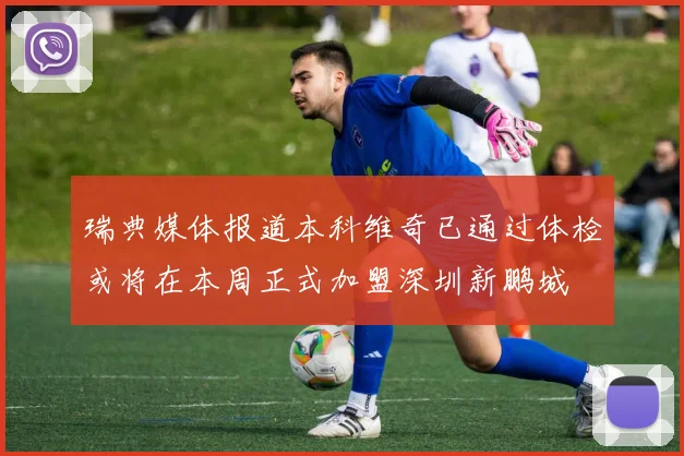 瑞典媒体报道本科维奇已通过体检或将在本周正式加盟深圳新鹏城