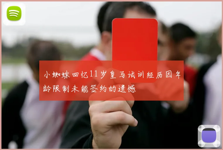 小蜘蛛回忆11岁皇马试训经历因年龄限制未能签约的遗憾