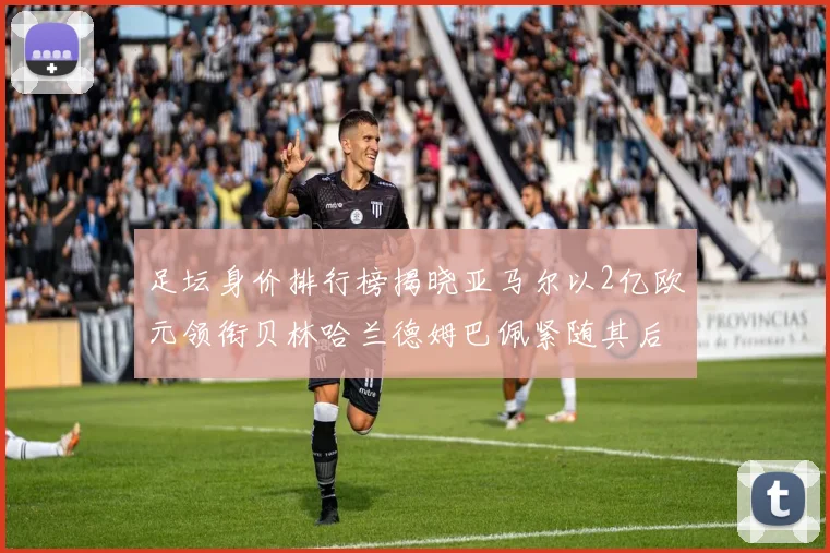 足坛身价排行榜揭晓亚马尔以2亿欧元领衔贝林哈兰德姆巴佩紧随其后