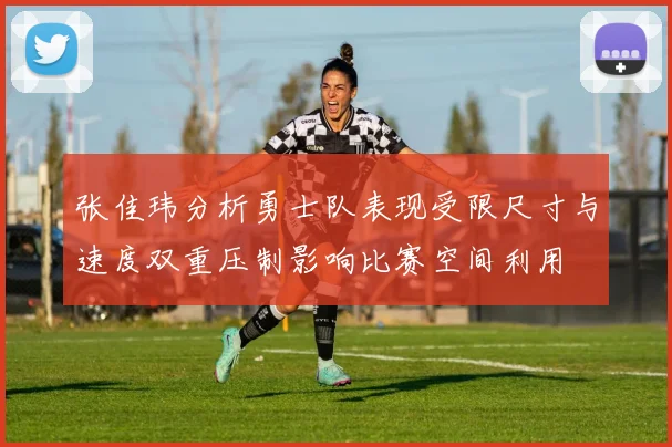 张佳玮分析勇士队表现受限尺寸与速度双重压制影响比赛空间利用