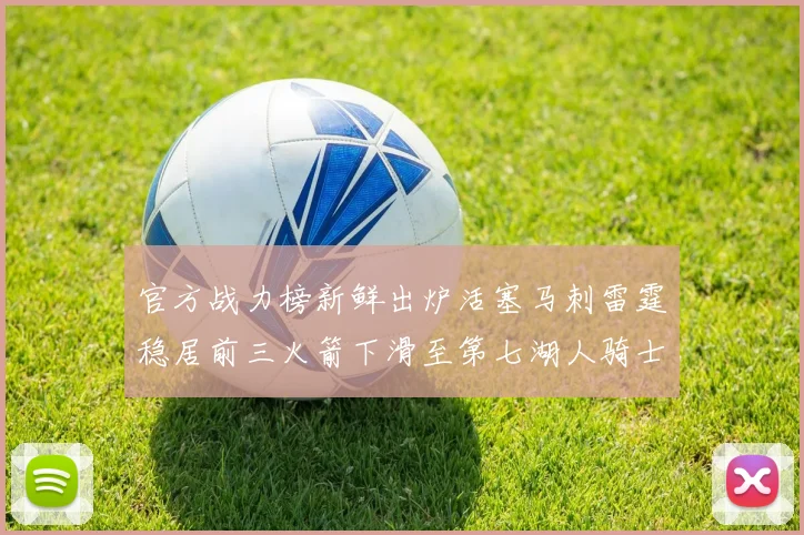 官方战力榜新鲜出炉活塞马刺雷霆稳居前三火箭下滑至第七湖人骑士表现不佳