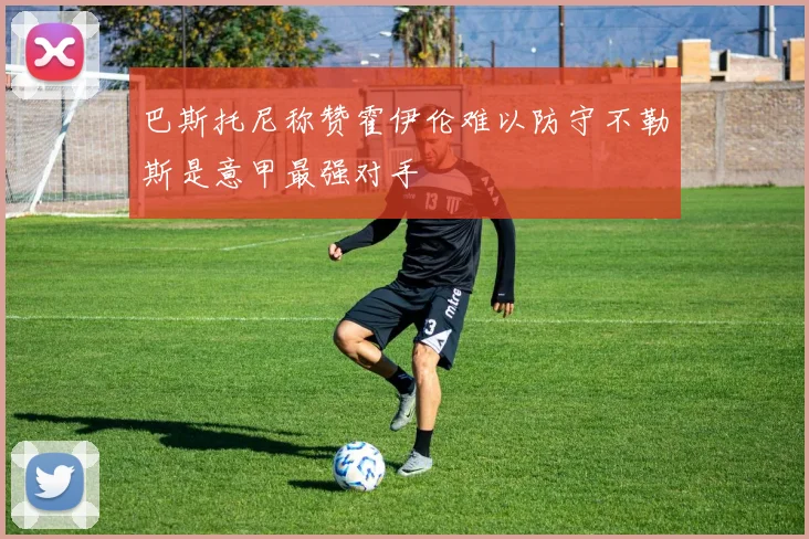 巴斯托尼称赞霍伊伦难以防守不勒斯是意甲最强对手