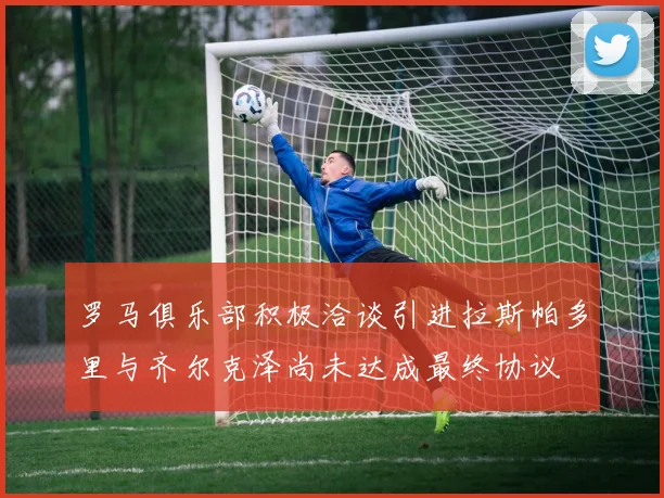 罗马俱乐部积极洽谈引进拉斯帕多里与齐尔克泽尚未达成最终协议