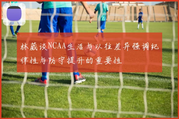 林葳谈NCAA生活与以往差异强调纪律性与防守提升的重要性