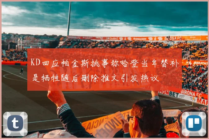 KD回应帕金斯挑事称哈登当年替补是牺牲随后删除推文引发热议