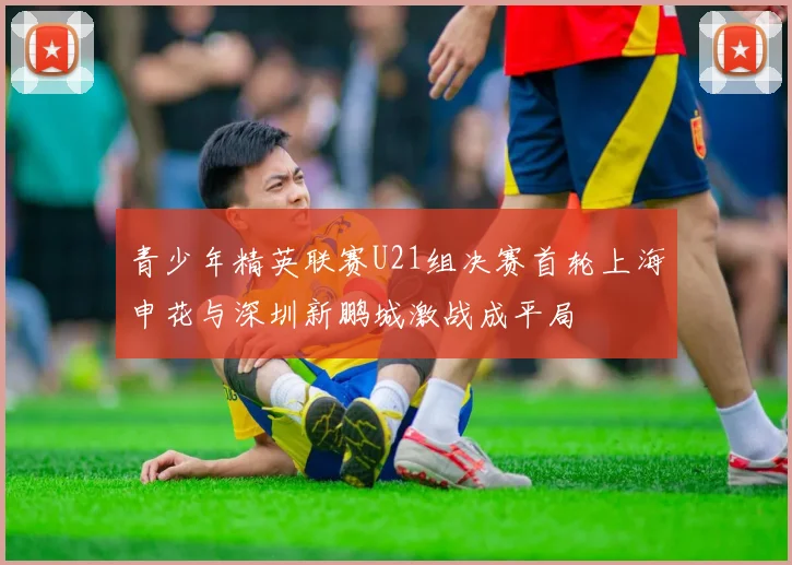 青少年精英联赛U21组决赛首轮上海申花与深圳新鹏城激战成平局