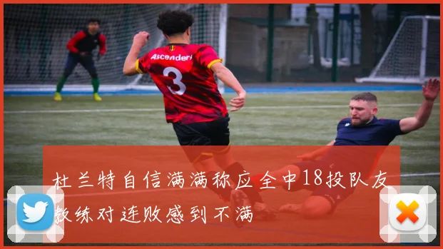 杜兰特自信满满称应全中18投队友教练对连败感到不满