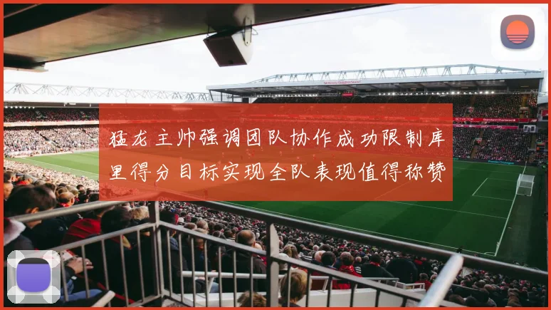 猛龙主帅强调团队协作成功限制库里得分目标实现全队表现值得称赞