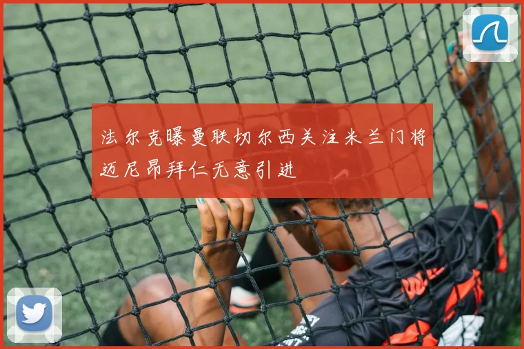 法尔克曝曼联切尔西关注米兰门将迈尼昂拜仁无意引进