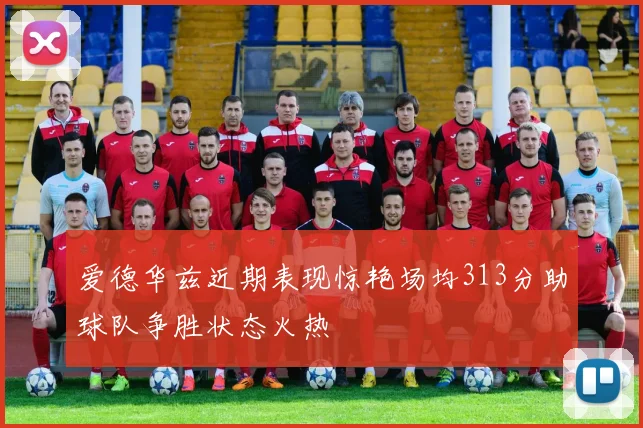 爱德华兹近期表现惊艳场均313分助球队争胜状态火热