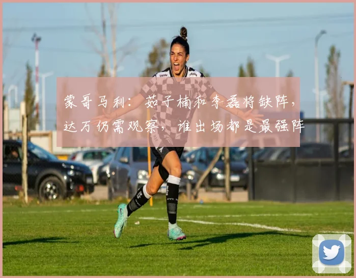 蒙哥马利：茹子楠和李磊将缺阵，达万仍需观察，谁出场都是最强阵