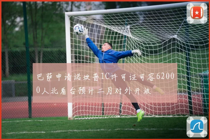 巴萨申请诺坎普1C许可证可容62000人北看台预计二月对外开放