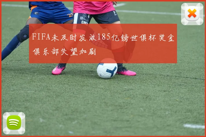FIFA未及时发放185亿镑世俱杯奖金俱乐部失望加剧
