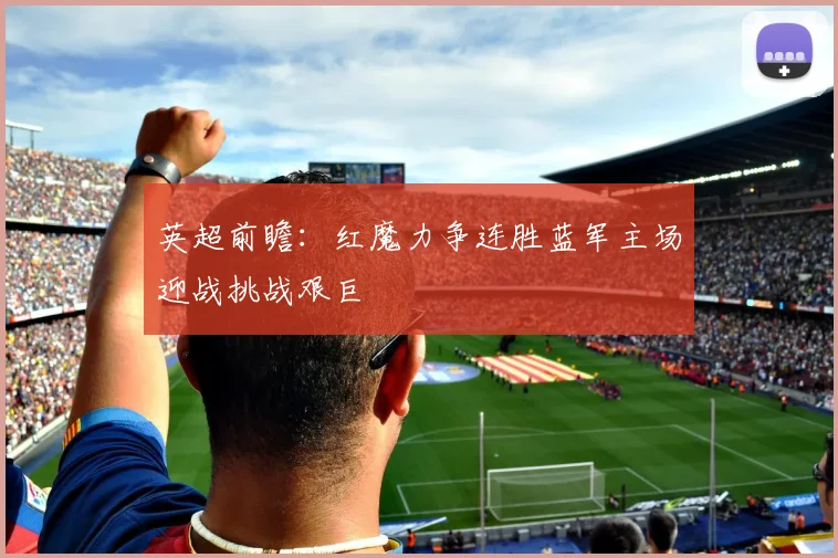 英超前瞻：红魔力争连胜蓝军主场迎战挑战艰巨