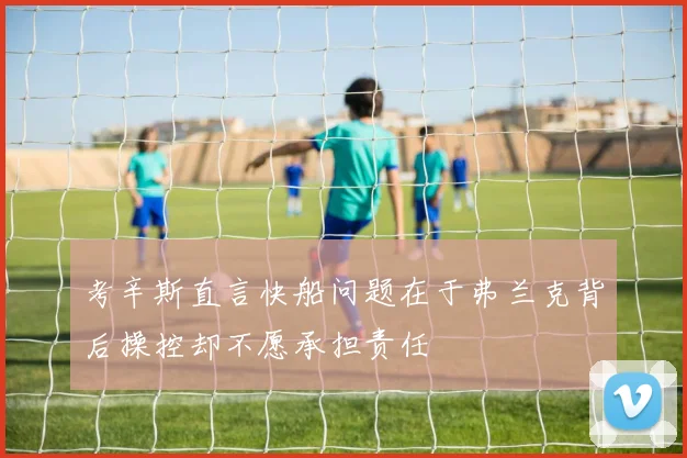 考辛斯直言快船问题在于弗兰克背后操控却不愿承担责任