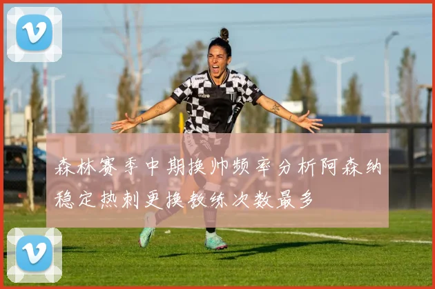森林赛季中期换帅频率分析阿森纳稳定热刺更换教练次数最多